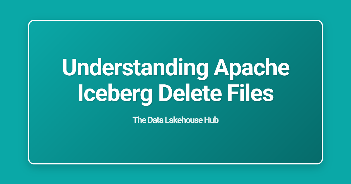 Understanding Apache Iceberg Delete Files